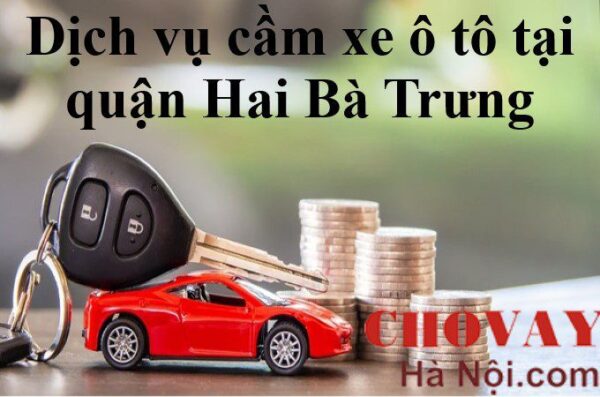 Dịch vụ cầm xe ô tô tại quận Hai Bà Trưng Uy tín - Lãi suất chỉ từ 2k